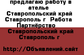 предлагаю работу в ателье - Ставропольский край, Ставрополь г. Работа » Партнёрство   . Ставропольский край,Ставрополь г.